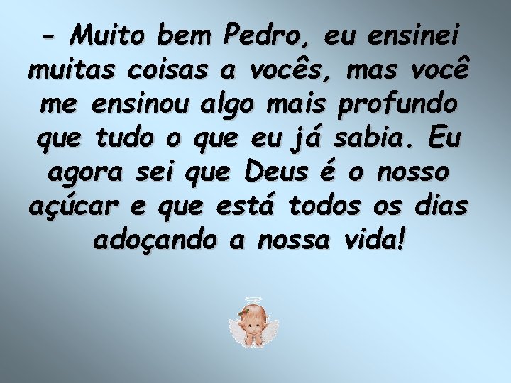 - Muito bem Pedro, eu ensinei muitas coisas a vocês, mas você me ensinou