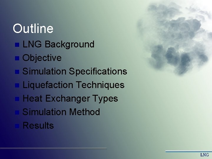 Outline LNG Background n Objective n Simulation Specifications n Liquefaction Techniques n Heat Exchanger Outline LNG Background n Objective n Simulation Specifications n Liquefaction Techniques n Heat Exchanger