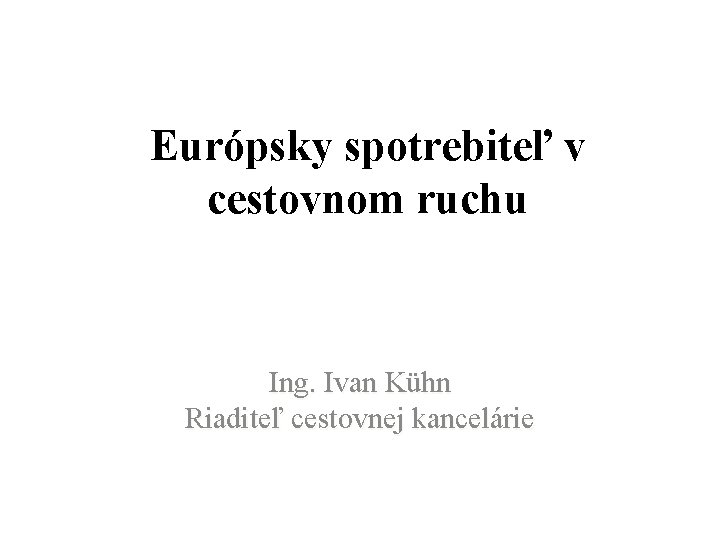 Európsky spotrebiteľ v cestovnom ruchu Ing. Ivan Kühn Riaditeľ cestovnej kancelárie 