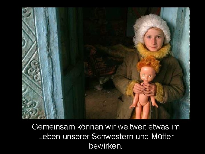 Gemeinsam können wir weltweit etwas im Leben unserer Schwestern und Mütter bewirken. 