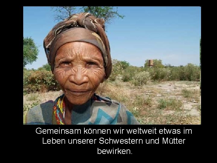 Gemeinsam können wir weltweit etwas im Leben unserer Schwestern und Mütter bewirken. 