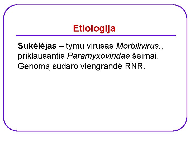 Etiologija Sukėlėjas – tymų virusas Morbilivirus, , priklausantis Paramyxoviridae šeimai. Genomą sudaro viengrandė RNR.