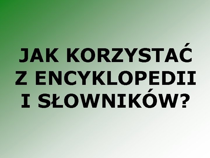 JAK KORZYSTAĆ Z ENCYKLOPEDII I SŁOWNIKÓW? 