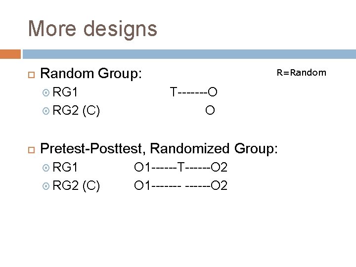 More designs Random Group: RG 1 RG 2 (C) R=Random T-------O O Pretest-Posttest, Randomized