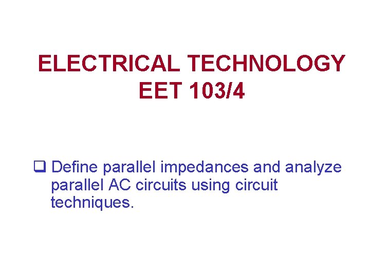ELECTRICAL TECHNOLOGY EET 103/4 q Define parallel impedances and analyze parallel AC circuits using