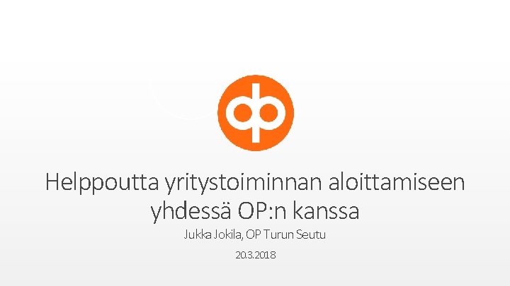 Helppoutta yritystoiminnan aloittamiseen yhdessä OP: n kanssa Jukka Jokila, OP Turun Seutu 20. 3.