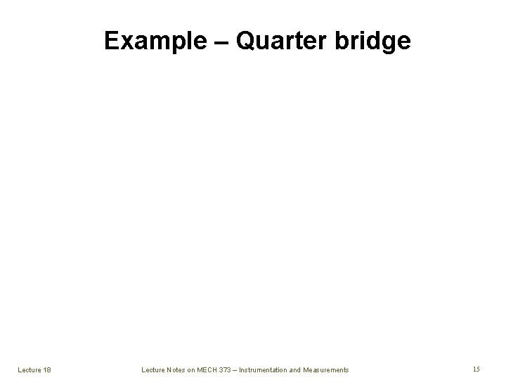 Example – Quarter bridge Lecture 18 Lecture Notes on MECH 373 – Instrumentation and