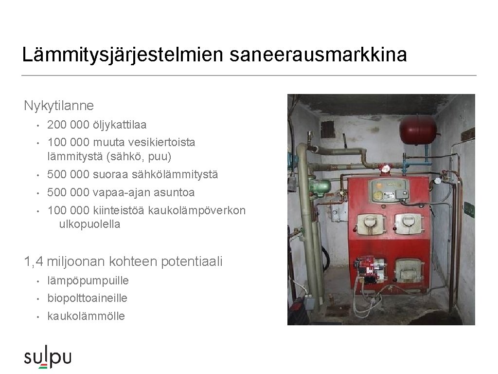 Lämmitysjärjestelmien saneerausmarkkina Nykytilanne • 200 000 öljykattilaa • 100 000 muuta vesikiertoista lämmitystä (sähkö, Lämmitysjärjestelmien saneerausmarkkina Nykytilanne • 200 000 öljykattilaa • 100 000 muuta vesikiertoista lämmitystä (sähkö,