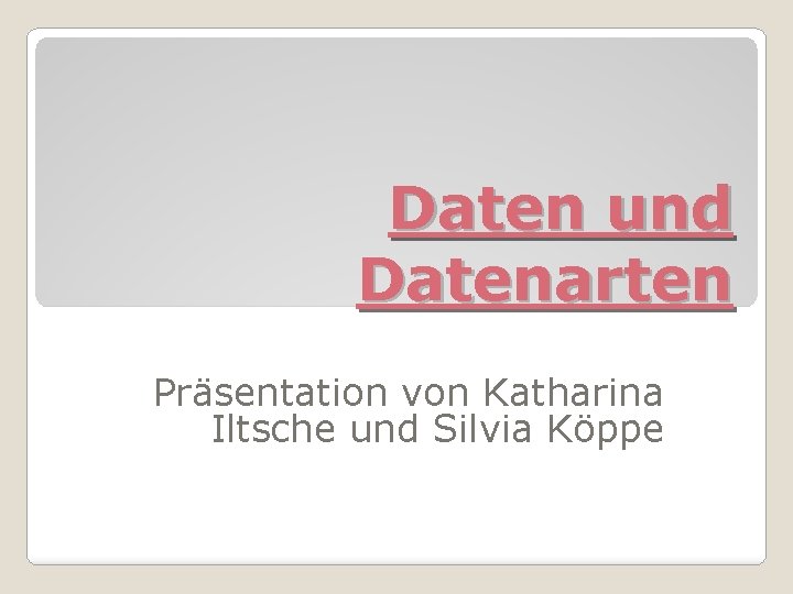 Daten und Datenarten Präsentation von Katharina Iltsche und Silvia Köppe 