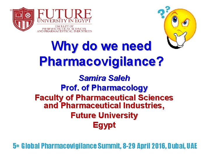 Why do we need Pharmacovigilance? Samira Saleh Prof. of Pharmacology Faculty of Pharmaceutical Sciences