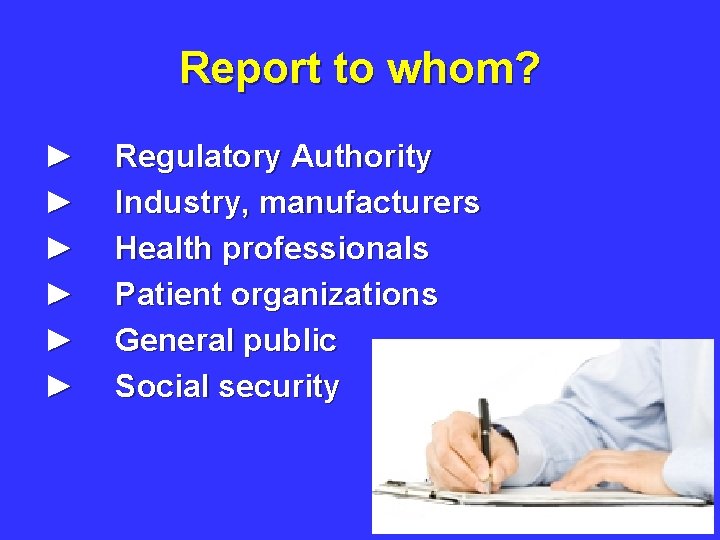 Report to whom? ► ► ► Regulatory Authority Industry, manufacturers Health professionals Patient organizations