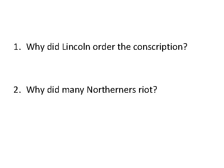 1. Why did Lincoln order the conscription? 2. Why did many Northerners riot? 