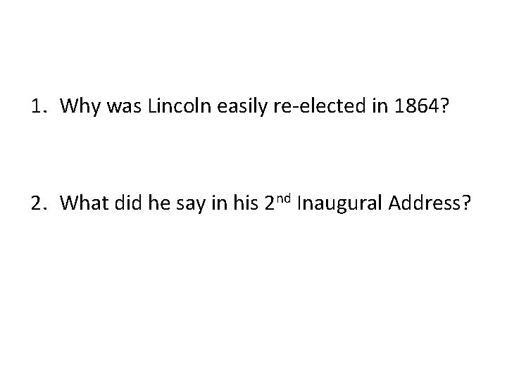 1. Why was Lincoln easily re-elected in 1864? 2. What did he say in