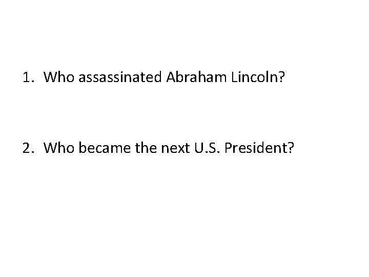 1. Who assassinated Abraham Lincoln? 2. Who became the next U. S. President? 