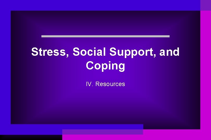 Stress, Social Support, and Coping IV. Resources 