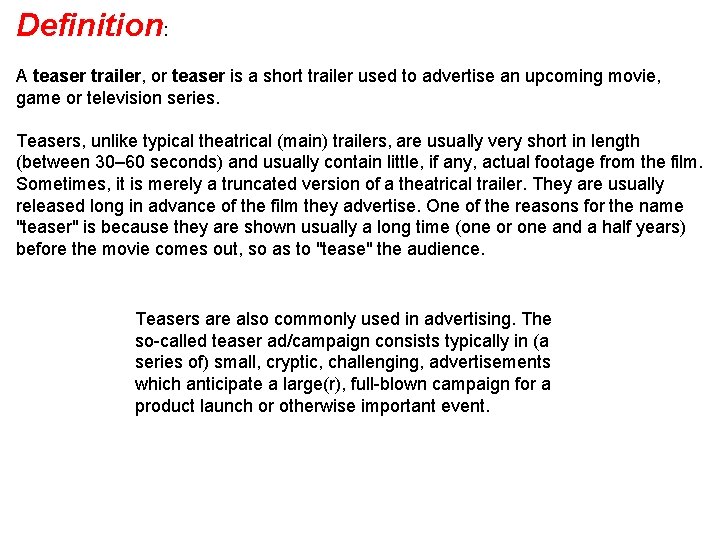Definition: A teaser trailer, or teaser is a short trailer used to advertise an