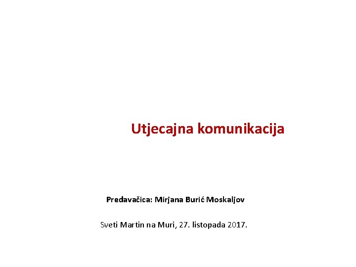 Utjecajna komunikacija Predavačica: Mirjana Burić Moskaljov Sveti Martin na Muri, 27. listopada 2017. 