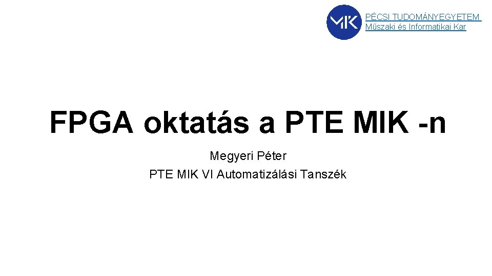 PÉCSI TUDOMÁNYEGYETEM Műszaki és Informatikai Kar FPGA oktatás a PTE MIK -n Megyeri Péter PÉCSI TUDOMÁNYEGYETEM Műszaki és Informatikai Kar FPGA oktatás a PTE MIK -n Megyeri Péter