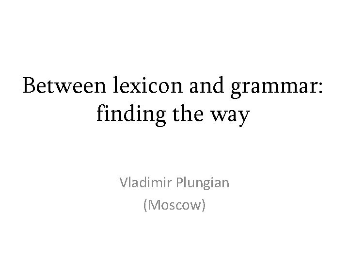 Between lexicon and grammar: finding the way Vladimir Plungian (Moscow) 
