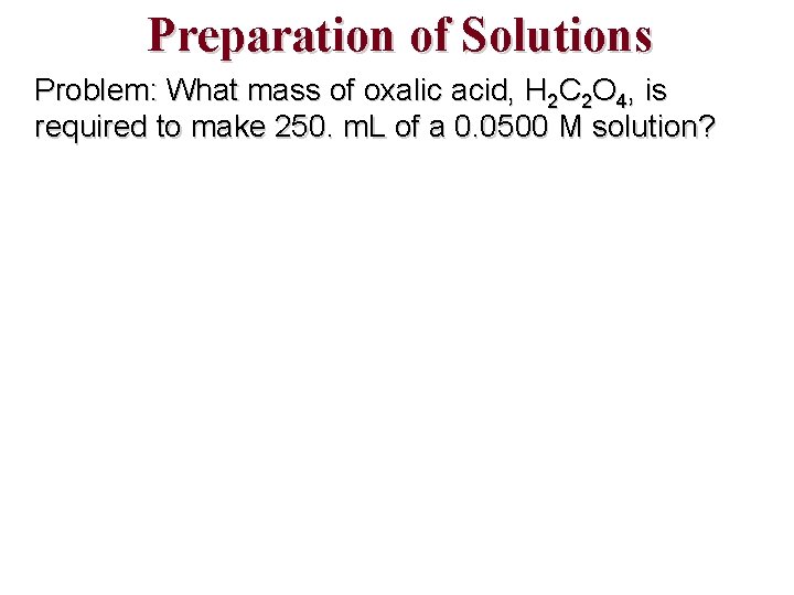 Preparation of Solutions Problem: What mass of oxalic acid, H 2 C 2 O