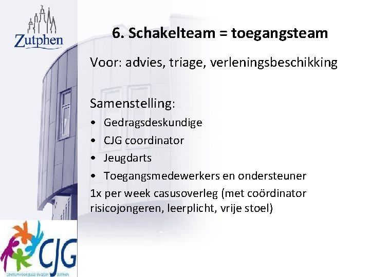 6. Schakelteam = toegangsteam Voor: advies, triage, verleningsbeschikking Samenstelling: • Gedragsdeskundige • CJG coordinator