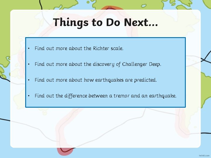 Things to Do Next… • Find out more about the Richter scale. • Find