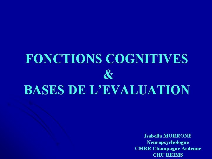 FONCTIONS COGNITIVES & BASES DE L’EVALUATION Isabella MORRONE Neuropsychologue CMRR Champagne Ardenne CHU REIMS