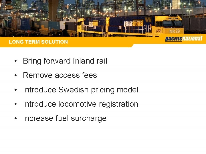 LONG TERM SOLUTION • Bring forward Inland rail • Remove access fees • Introduce LONG TERM SOLUTION • Bring forward Inland rail • Remove access fees • Introduce