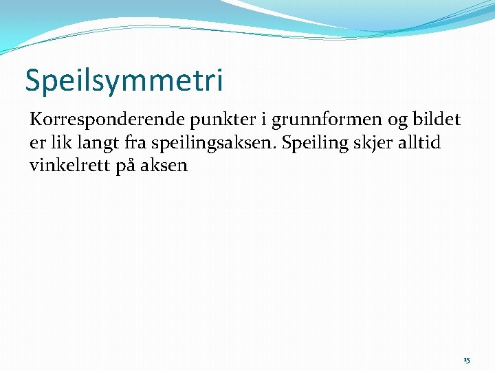 Speilsymmetri Korresponderende punkter i grunnformen og bildet er lik langt fra speilingsaksen. Speiling skjer