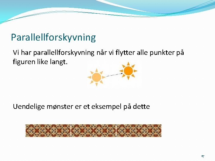 Parallellforskyvning Vi har parallellforskyvning når vi flytter alle punkter på figuren like langt. Uendelige