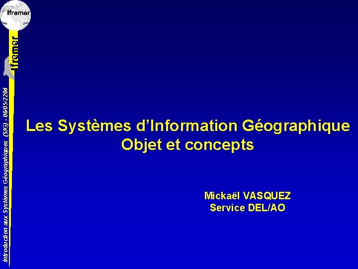 Introduction aux Systèmes Géographiques (SIG) - 06/05/2204 Les Systèmes d’Information Géographique Objet et concepts