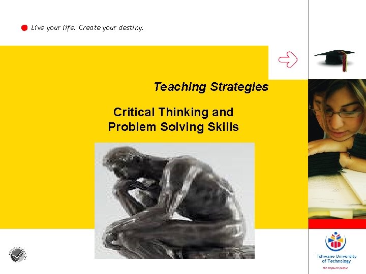 Live your life. Create your destiny. Teaching Strategies Critical Thinking and Problem Solving Skills Live your life. Create your destiny. Teaching Strategies Critical Thinking and Problem Solving Skills