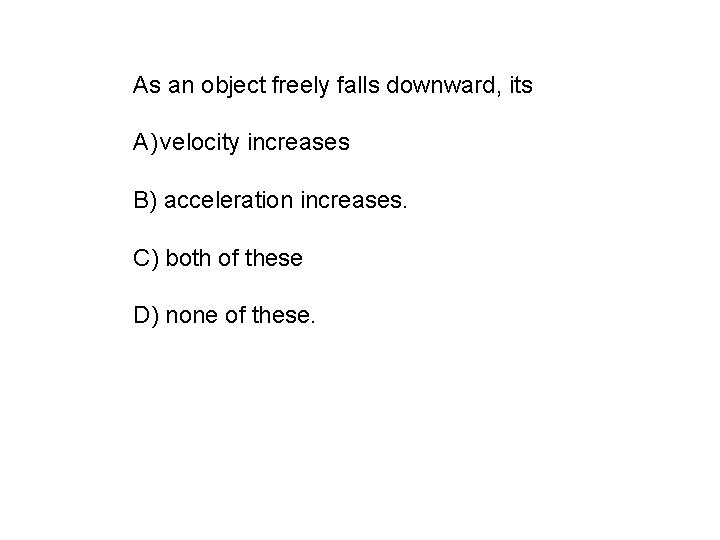 As an object freely falls downward, its A) velocity increases B) acceleration increases. C)