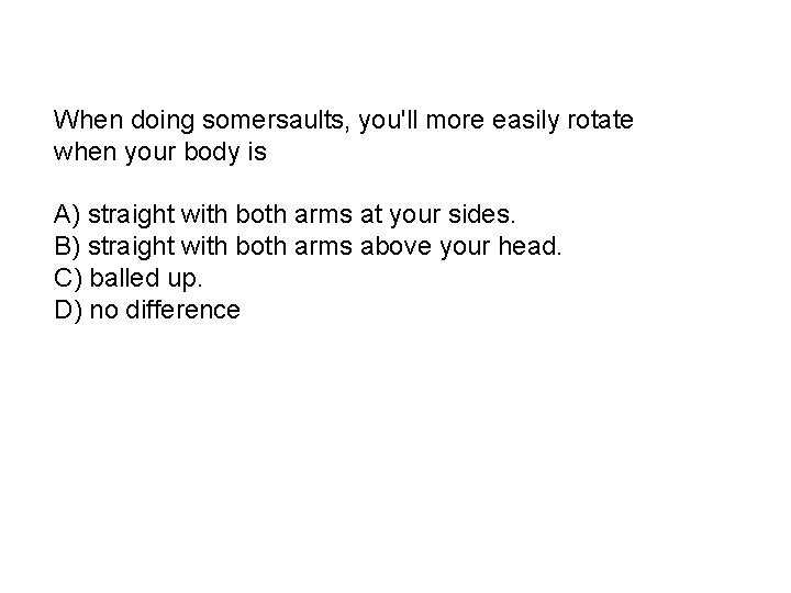 When doing somersaults, you'll more easily rotate when your body is A) straight with