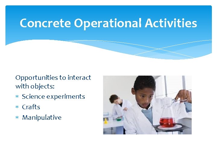 Concrete Operational Activities Opportunities to interact with objects: Science experiments Crafts Manipulative 