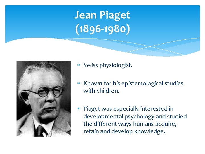 Jean Piaget (1896 -1980) Swiss physiologist. Known for his epistemological studies with children. Piaget