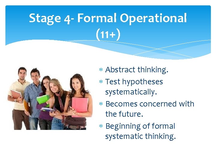 Stage 4 - Formal Operational (11+) Abstract thinking. Test hypotheses systematically. Becomes concerned with