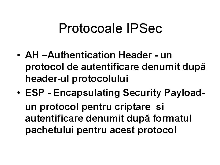 Protocoale IPSec • AH –Authentication Header - un protocol de autentificare denumit după header-ul