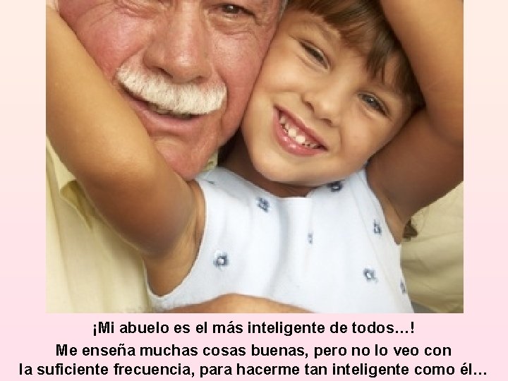 ¡Mi abuelo es el más inteligente de todos…! Me enseña muchas cosas buenas, pero