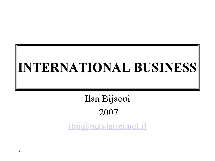 INTERNATIONAL BUSINESS Ilan Bijaoui 2007 ibii@netvision. net. il 1 