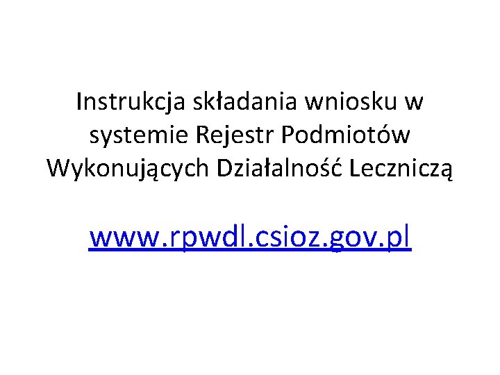 Instrukcja składania wniosku w systemie Rejestr Podmiotów Wykonujących Działalność Leczniczą www. rpwdl. csioz. gov.