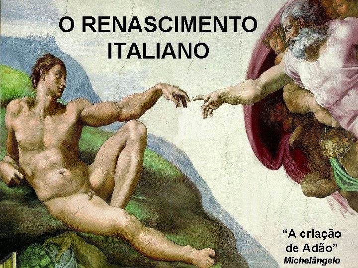 O RENASCIMENTO ITALIANO “A criação de Adão” Michelângelo 