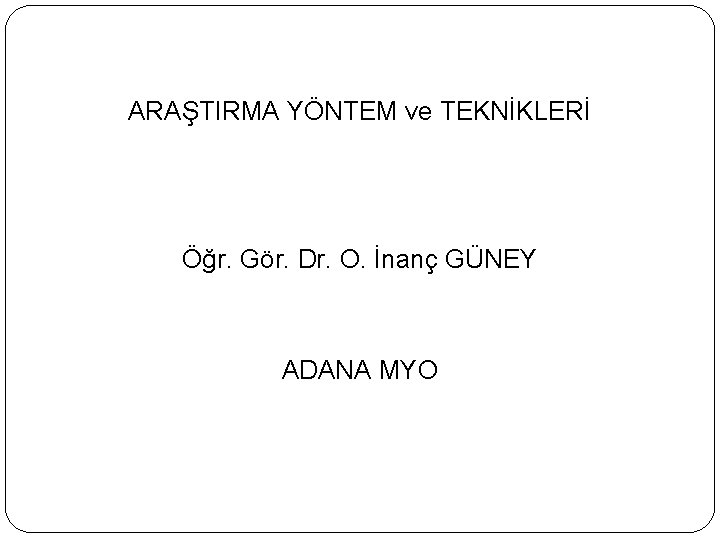 ARAŞTIRMA YÖNTEM ve TEKNİKLERİ Öğr. Gör. Dr. O. İnanç GÜNEY ADANA MYO 