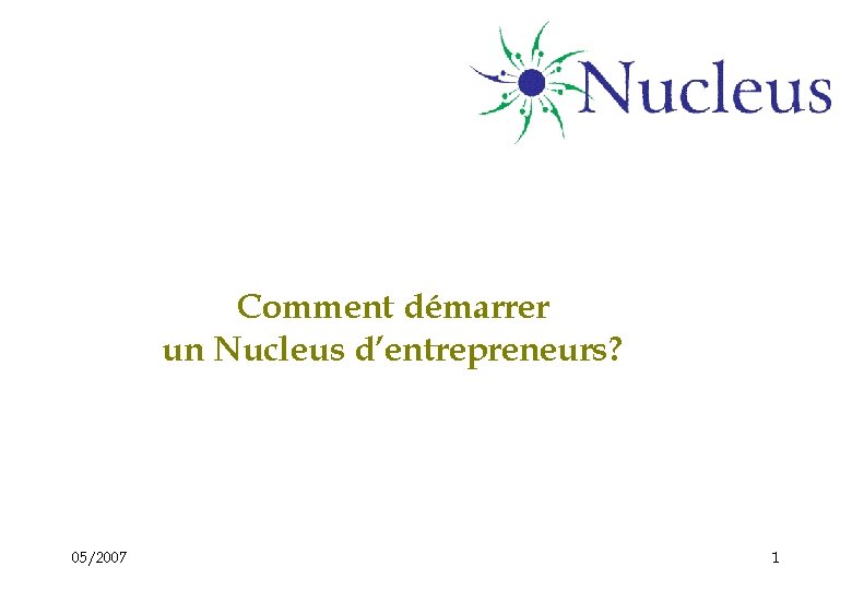 Comment démarrer un Nucleus d’entrepreneurs? 05/2007 1 Comment démarrer un Nucleus d’entrepreneurs? 05/2007 1