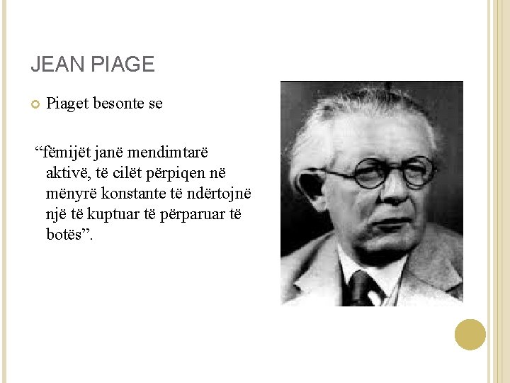 JEAN PIAGE Piaget besonte se “fëmijët janë mendimtarë aktivë, të cilët përpiqen në mënyrë