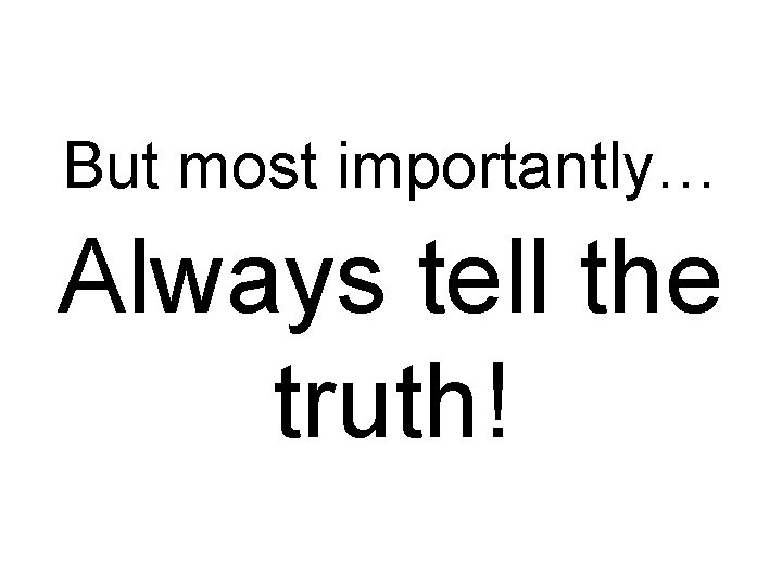 But most importantly… Always tell the truth! 