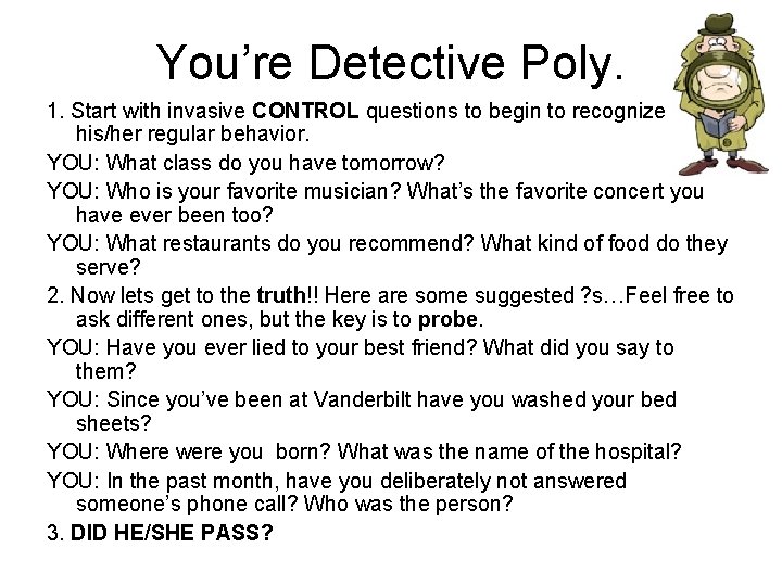 You’re Detective Poly. 1. Start with invasive CONTROL questions to begin to recognize his/her