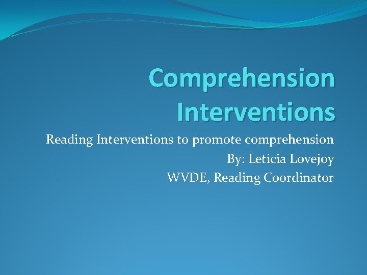 Comprehension Interventions Reading Interventions to promote comprehension By: Leticia Lovejoy WVDE, Reading Coordinator 