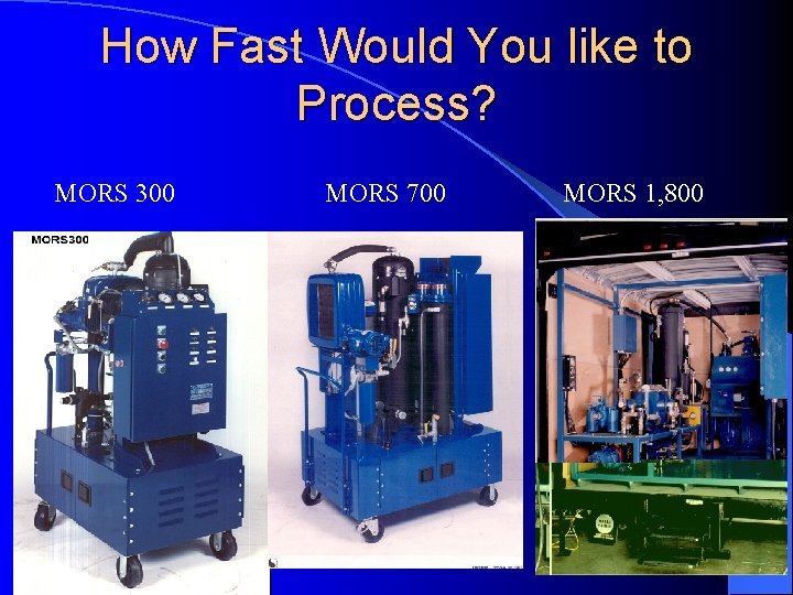 How Fast Would You like to Process? MORS 300 MORS 700 MORS 1, 800