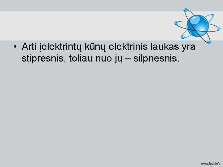  • Arti įelektrintų kūnų elektrinis laukas yra stipresnis, toliau nuo jų – silpnesnis.